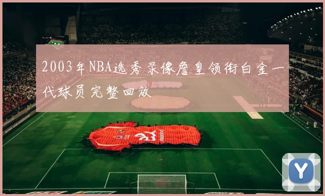 2003年NBA选秀录像詹皇领衔白金一代球员完整回放
