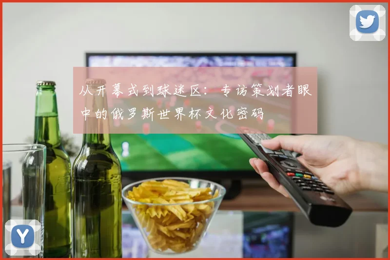 从开幕式到球迷区：专访策划者眼中的俄罗斯世界杯文化密码